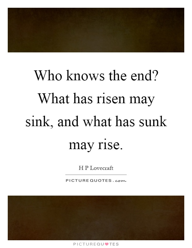 Who knows the end? What has risen may sink, and what has sunk may rise Picture Quote #1