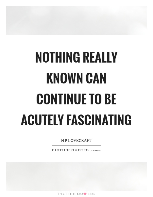 Nothing really known can continue to be acutely fascinating Picture Quote #1