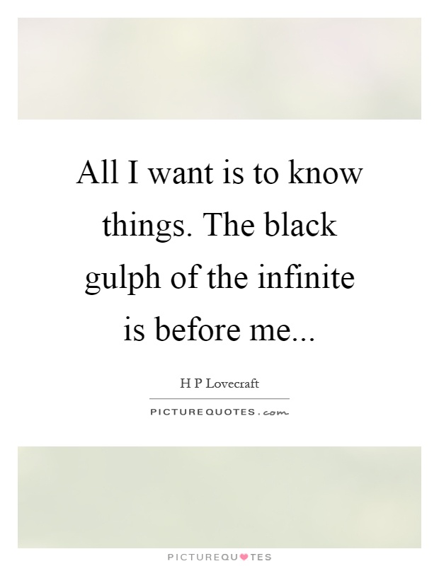 All I want is to know things. The black gulph of the infinite is before me Picture Quote #1