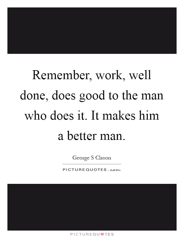 Remember, work, well done, does good to the man who does it. It makes him a better man Picture Quote #1