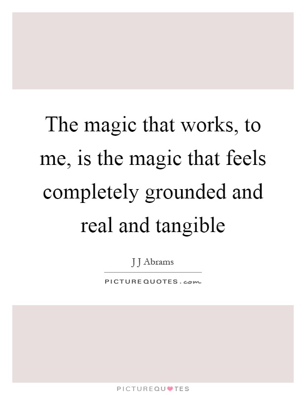 The magic that works, to me, is the magic that feels completely grounded and real and tangible Picture Quote #1