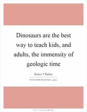 Dinosaurs are the best way to teach kids, and adults, the immensity of geologic time Picture Quote #1