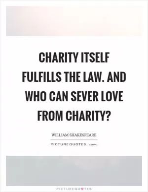Charity itself fulfills the law. And who can sever love from charity? Picture Quote #1