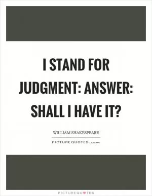 I stand for judgment: answer: shall I have it? Picture Quote #1