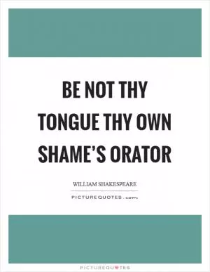 Be not thy tongue thy own shame’s orator Picture Quote #1