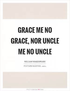 Grace me no grace, nor uncle me no uncle Picture Quote #1