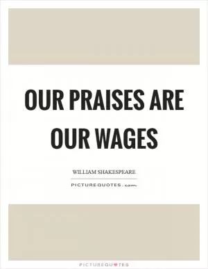 Our praises are our wages Picture Quote #1