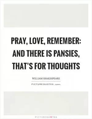 Pray, love, remember: and there is pansies, that’s for thoughts Picture Quote #1
