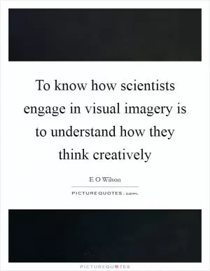 To know how scientists engage in visual imagery is to understand how they think creatively Picture Quote #1
