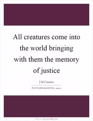 All creatures come into the world bringing with them the memory of justice Picture Quote #1