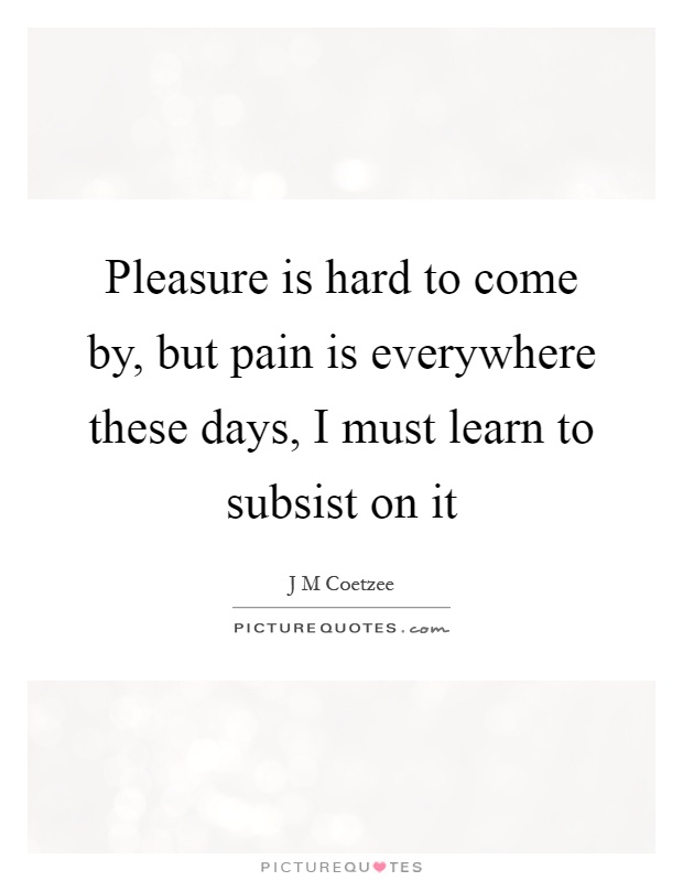 Pleasure is hard to come by, but pain is everywhere these days, I must learn to subsist on it Picture Quote #1