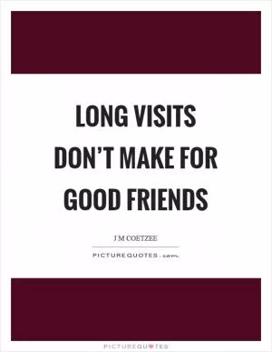 Long visits don’t make for good friends Picture Quote #1