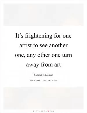 It’s frightening for one artist to see another one, any other one turn away from art Picture Quote #1