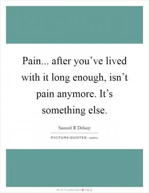 Pain... after you’ve lived with it long enough, isn’t pain anymore. It’s something else Picture Quote #1