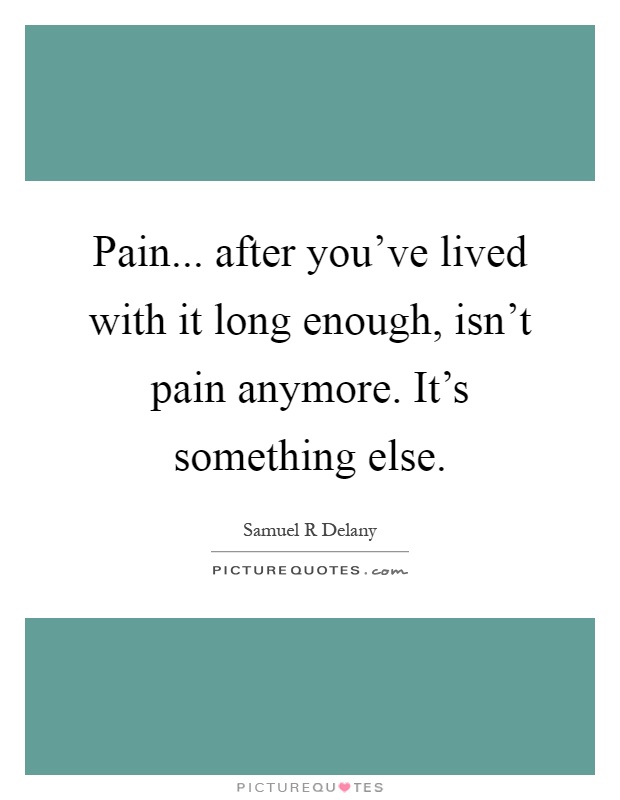 Pain... after you've lived with it long enough, isn't pain anymore. It's something else Picture Quote #1