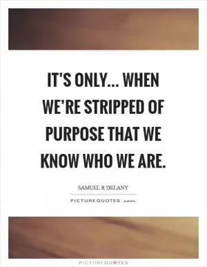 It’s only... when we’re stripped of purpose that we know who we are Picture Quote #1