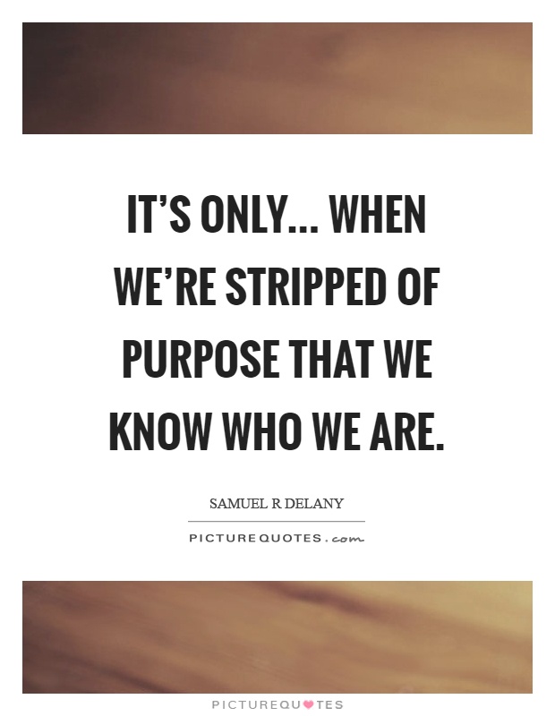 It's only... when we're stripped of purpose that we know who we are Picture Quote #1