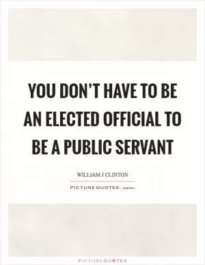 You don’t have to be an elected official to be a public servant Picture Quote #1