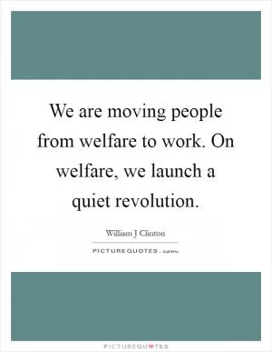 We are moving people from welfare to work. On welfare, we launch a quiet revolution Picture Quote #1
