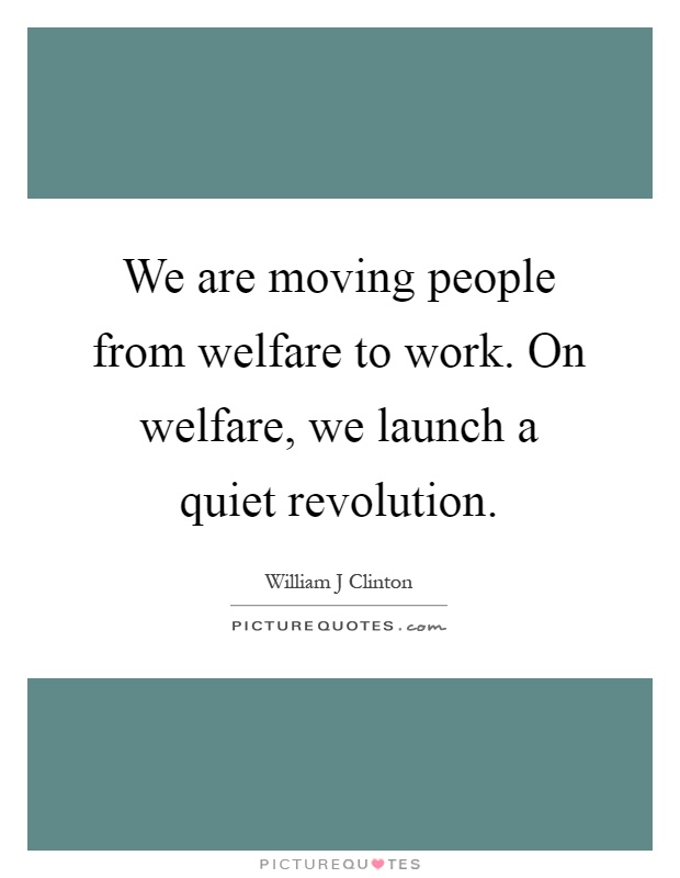 We are moving people from welfare to work. On welfare, we launch a quiet revolution Picture Quote #1