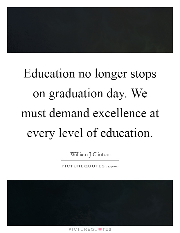 Education no longer stops on graduation day. We must demand excellence at every level of education Picture Quote #1