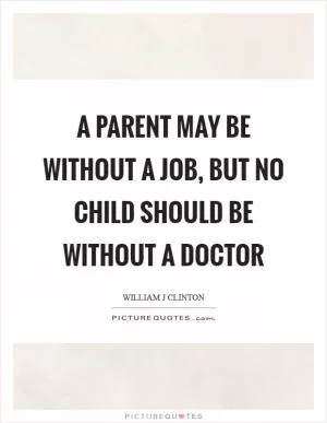 A parent may be without a job, but no child should be without a doctor Picture Quote #1