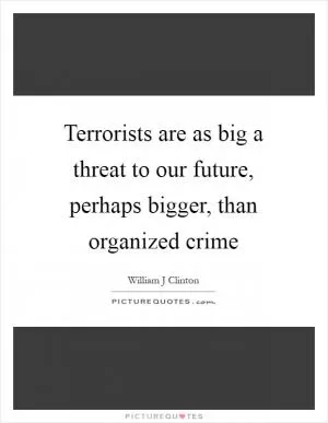 Terrorists are as big a threat to our future, perhaps bigger, than organized crime Picture Quote #1