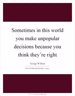 Sometimes in this world you make unpopular decisions because you think they’re right Picture Quote #1