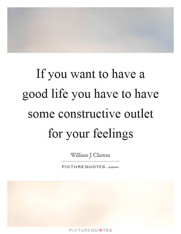 If you want to have a good life you have to have some constructive outlet for your feelings Picture Quote #1