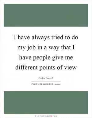 I have always tried to do my job in a way that I have people give me different points of view Picture Quote #1