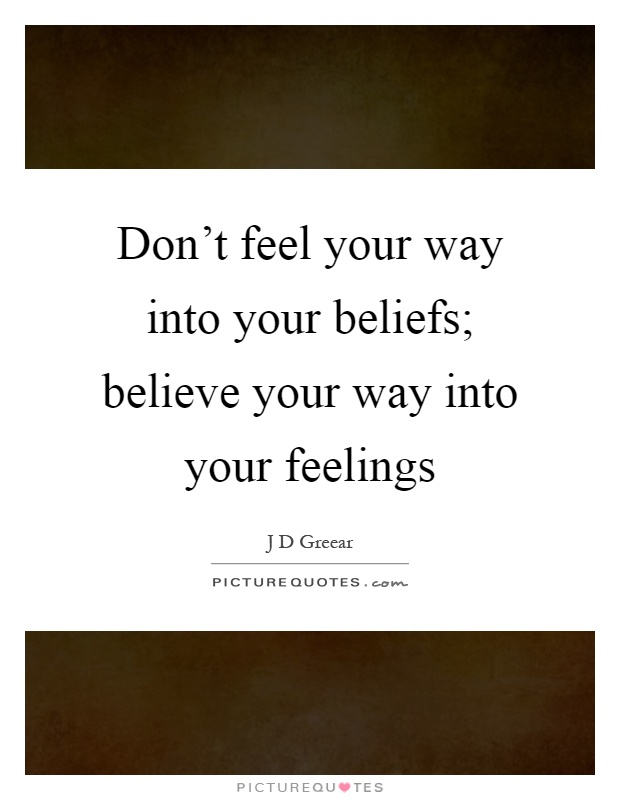 Don't feel your way into your beliefs; believe your way into your feelings Picture Quote #1