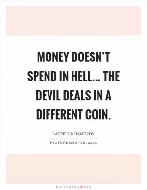 Money doesn’t spend in hell... The devil deals in a different coin Picture Quote #1