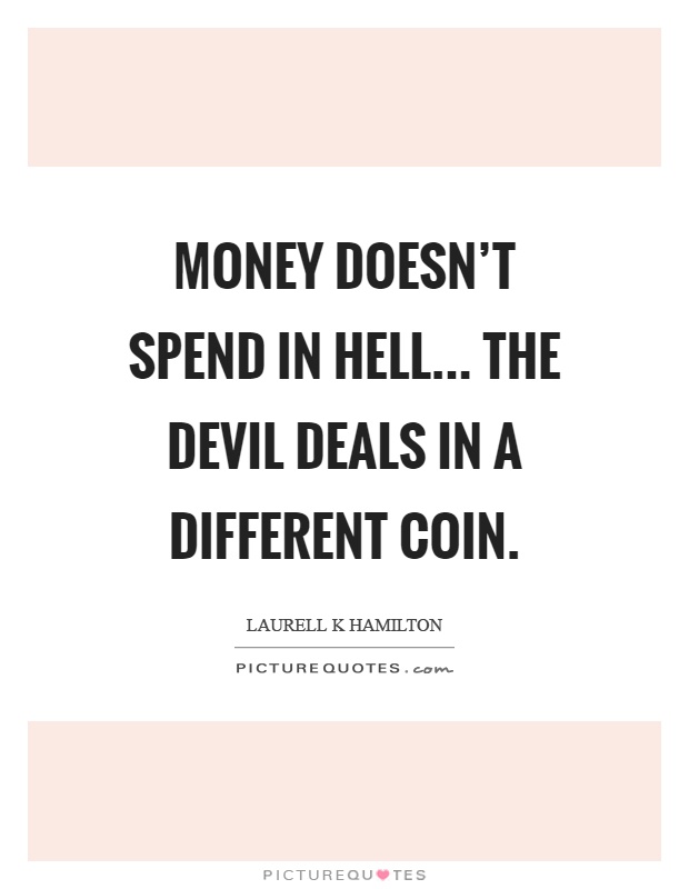 Money doesn't spend in hell... The devil deals in a different coin Picture Quote #1