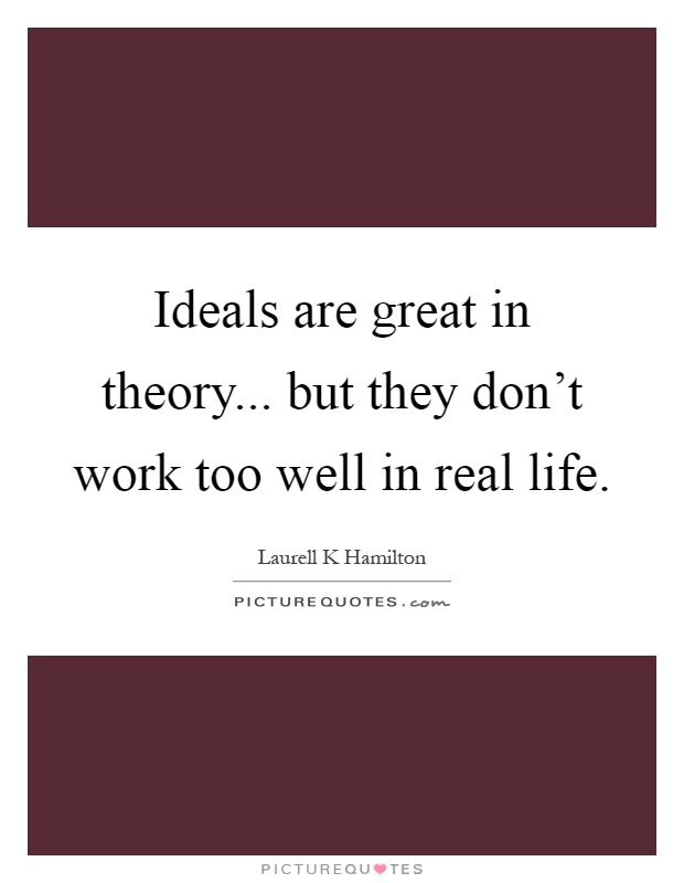 Ideals are great in theory... but they don't work too well in real life Picture Quote #1