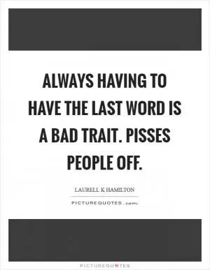 Always having to have the last word is a bad trait. Pisses people off Picture Quote #1