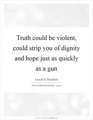 Truth could be violent, could strip you of dignity and hope just as quickly as a gun Picture Quote #1