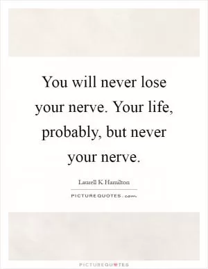You will never lose your nerve. Your life, probably, but never your nerve Picture Quote #1