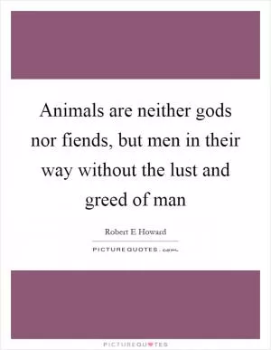 Animals are neither gods nor fiends, but men in their way without the lust and greed of man Picture Quote #1