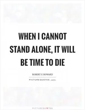 When I cannot stand alone, it will be time to die Picture Quote #1
