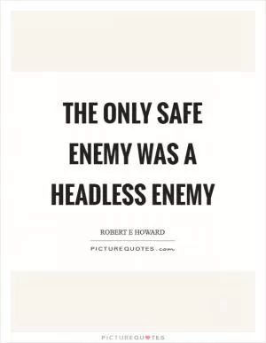 The only safe enemy was a headless enemy Picture Quote #1