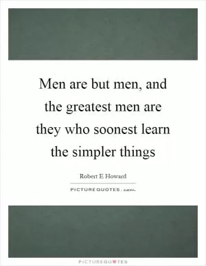 Men are but men, and the greatest men are they who soonest learn the simpler things Picture Quote #1