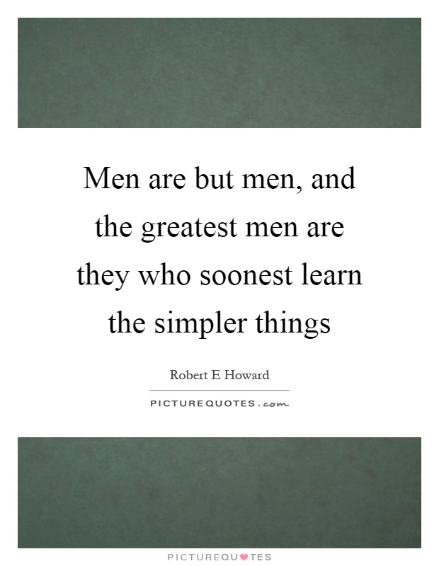 Men are but men, and the greatest men are they who soonest learn the simpler things Picture Quote #1