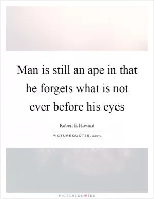 Man is still an ape in that he forgets what is not ever before his eyes Picture Quote #1