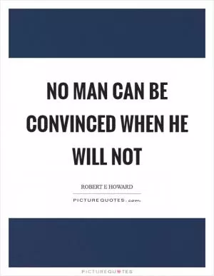 No man can be convinced when he will not Picture Quote #1
