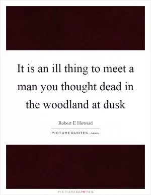 It is an ill thing to meet a man you thought dead in the woodland at dusk Picture Quote #1