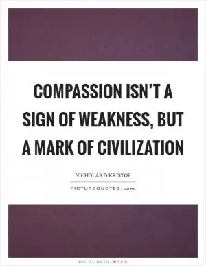 Compassion isn’t a sign of weakness, but a mark of civilization Picture Quote #1
