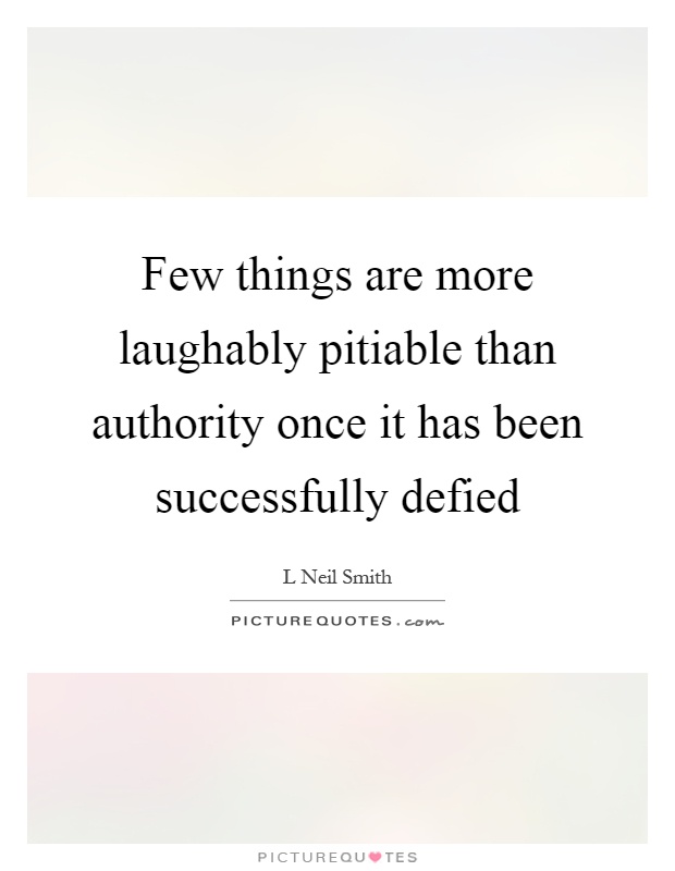 Few things are more laughably pitiable than authority once it has been successfully defied Picture Quote #1