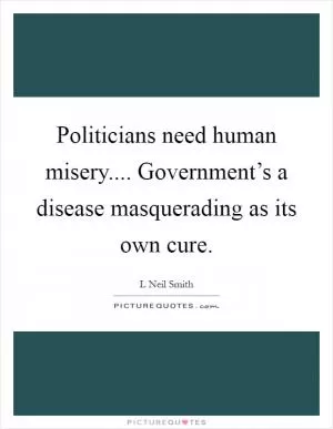 Politicians need human misery.... Government’s a disease masquerading as its own cure Picture Quote #1