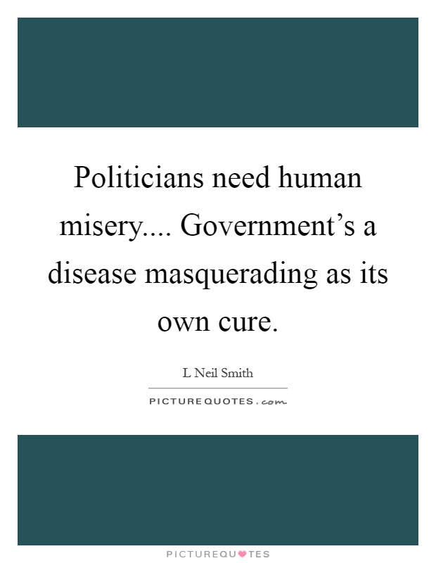 Politicians need human misery.... Government's a disease masquerading as its own cure Picture Quote #1