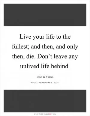 Live your life to the fullest; and then, and only then, die. Don’t leave any unlived life behind Picture Quote #1